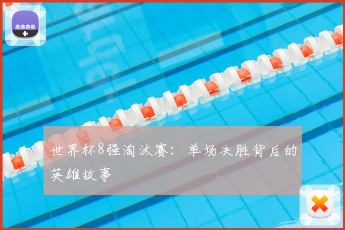 世界杯8强淘汰赛:单场决胜背后的英雄故事
