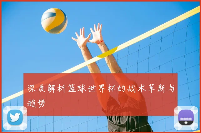 深度解析篮球世界杯的战术革新与趋势